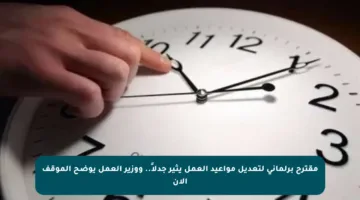 مقترح برلماني لتعديل مواعيد العمل يثير جدلاً.. ووزير العمل يوضح الموقف الآن